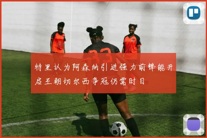 特里认为阿森纳引进强力前锋能开启王朝切尔西争冠仍需时日