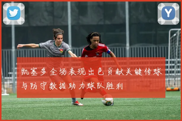 凯塞多全场表现出色贡献关键传球与防守数据助力球队胜利