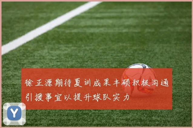 徐正源期待夏训成果丰硕积极沟通引援事宜以提升球队实力