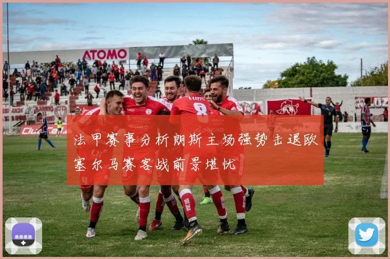 法甲赛事分析朗斯主场强势击退欧塞尔马赛客战前景堪忧