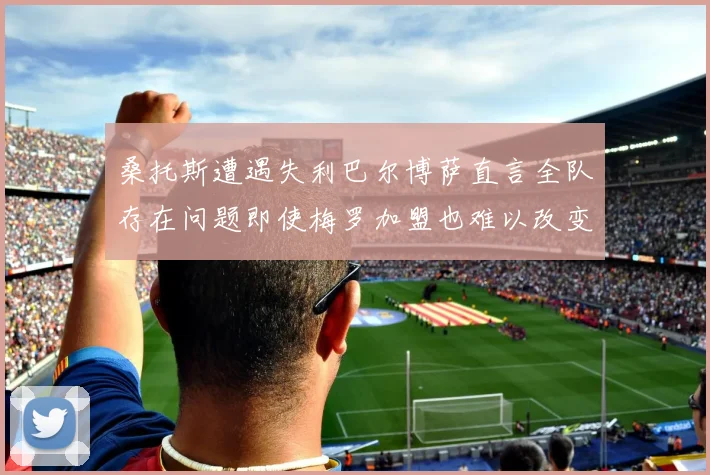 桑托斯遭遇失利巴尔博萨直言全队存在问题即使梅罗加盟也难以改变
