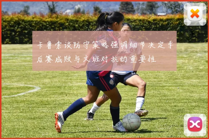 卡鲁索谈防守策略强调细节决定季后赛成败与文班对抗的重要性