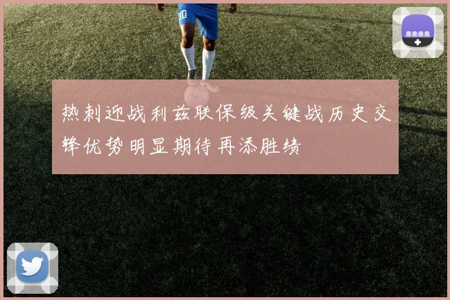 热刺迎战利兹联保级关键战历史交锋优势明显期待再添胜绩