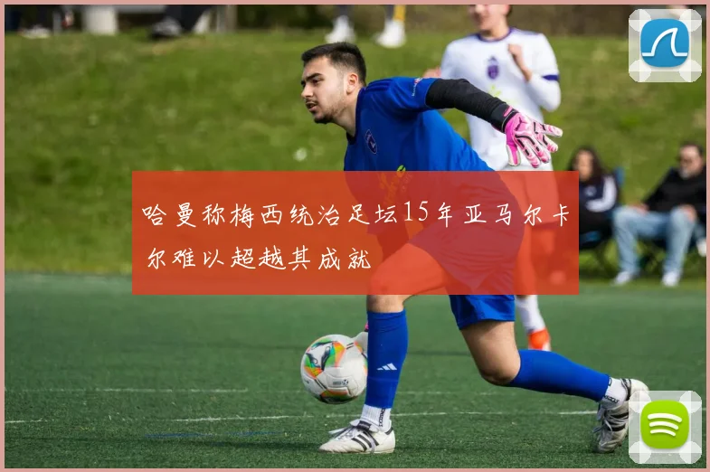 哈曼称梅西统治足坛15年亚马尔卡尔难以超越其成就