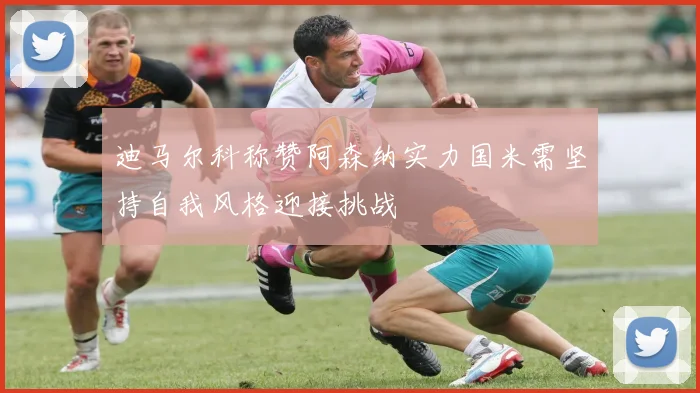 迪马尔科称赞阿森纳实力国米需坚持自我风格迎接挑战
