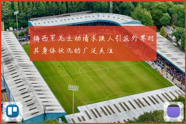 梅西罕见主动请求换人引发外界对其身体状况的广泛关注
