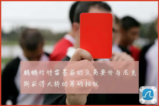 鹈鹕对特雷墨菲的交易要价与尼克斯获得大桥的筹码相似