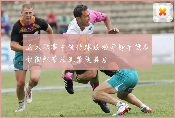 五大联赛中场传球成功率榜单德容领衔维蒂尼亚紧随其后