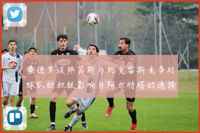 桑德罗谈热苏斯与约克雷斯竞争对球队的积极影响与阿尔特塔的选择难题